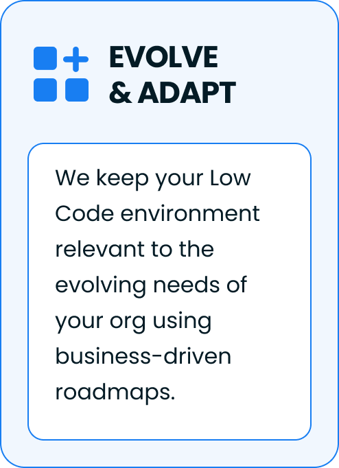 Evolve and adapt. We keep your Low Code enviorment relevant to the evolving needs of your org using business-driven roadmaps.